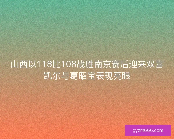 山西以118比108战胜南京赛后迎来双喜凯尔与葛昭宝表现亮眼