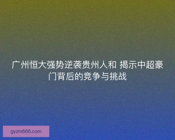 广州恒大强势逆袭贵州人和 揭示中超豪门背后的竞争与挑战