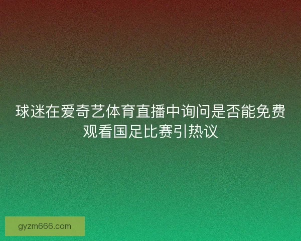 球迷在爱奇艺体育直播中询问是否能免费观看国足比赛引热议