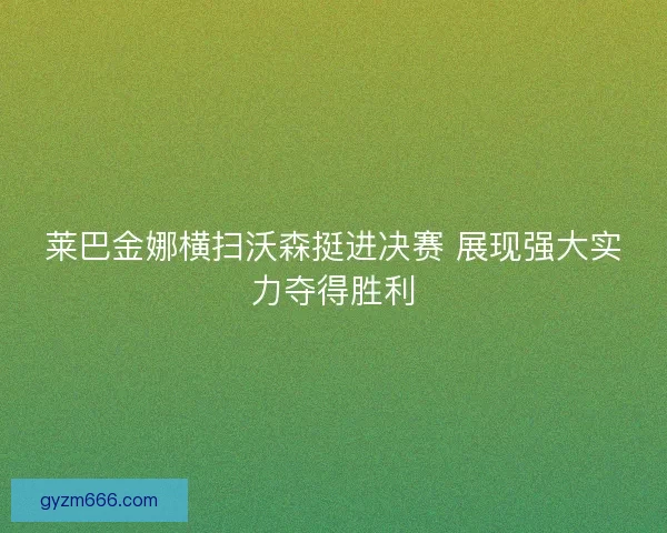 莱巴金娜横扫沃森挺进决赛 展现强大实力夺得胜利