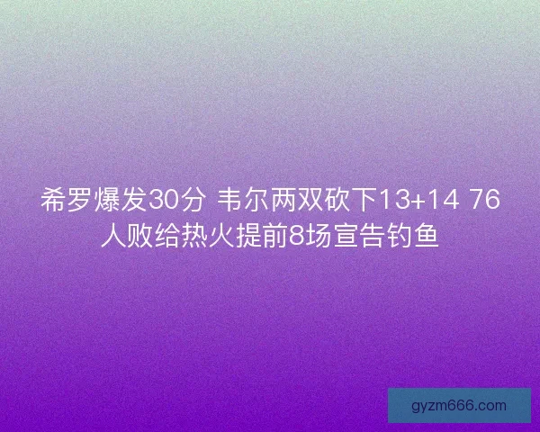 希罗爆发30分 韦尔两双砍下13+14 76人败给热火提前8场宣告钓鱼