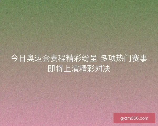 今日奥运会赛程精彩纷呈 多项热门赛事即将上演精彩对决