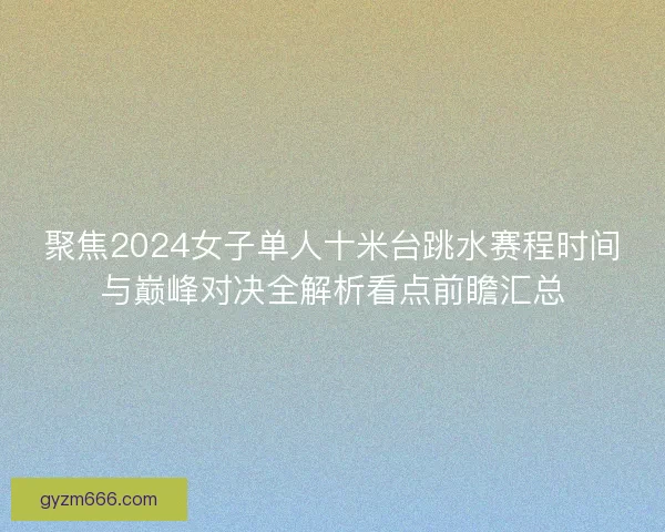 聚焦2024女子单人十米台跳水赛程时间与巅峰对决全解析看点前瞻汇总
