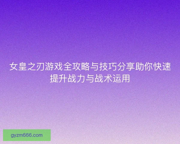 女皇之刃游戏全攻略与技巧分享助你快速提升战力与战术运用