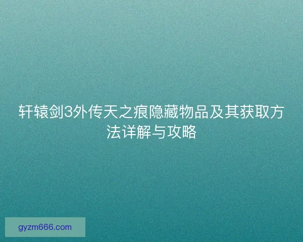 轩辕剑3外传天之痕隐藏物品及其获取方法详解与攻略