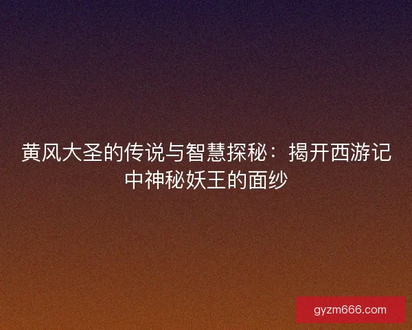 黄风大圣的传说与智慧探秘：揭开西游记中神秘妖王的面纱