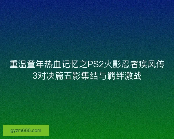 重温童年热血记忆之PS2火影忍者疾风传3对决篇五影集结与羁绊激战