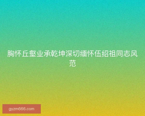 胸怀丘壑业承乾坤深切缅怀伍绍祖同志风范