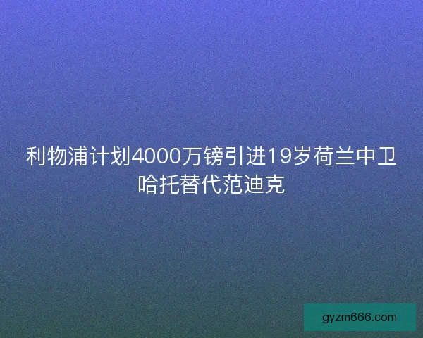 利物浦计划4000万镑引进19岁荷兰中卫哈托替代范迪克