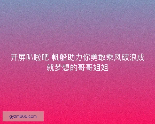 开屏叭啦吧 帆船助力你勇敢乘风破浪成就梦想的哥哥姐姐