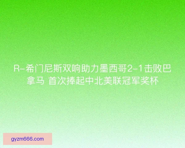 R-希门尼斯双响助力墨西哥2-1击败巴拿马 首次捧起中北美联冠军奖杯