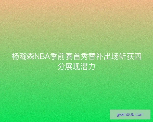 杨瀚森NBA季前赛首秀替补出场斩获四分展现潜力