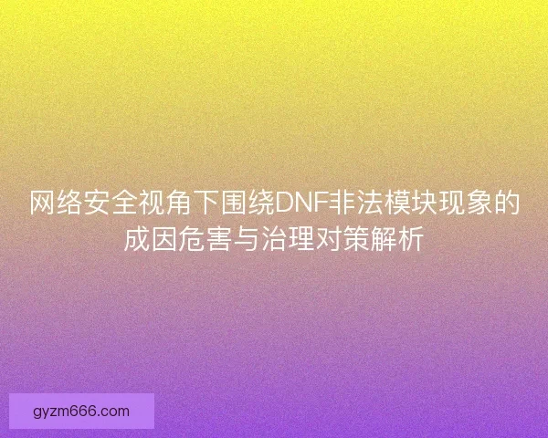 网络安全视角下围绕DNF非法模块现象的成因危害与治理对策解析