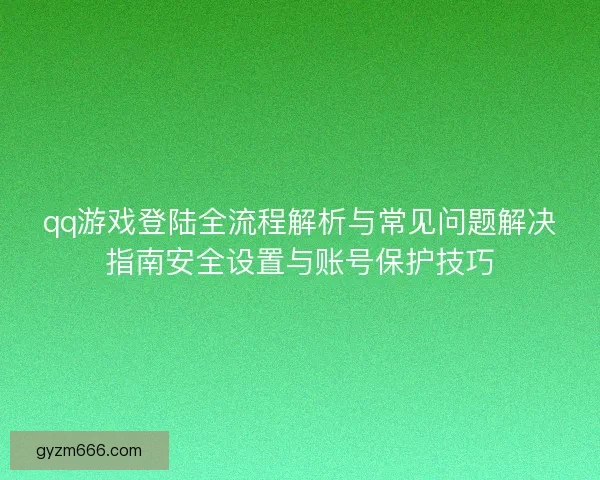 qq游戏登陆全流程解析与常见问题解决指南安全设置与账号保护技巧