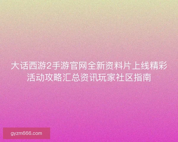 大话西游2手游官网全新资料片上线精彩活动攻略汇总资讯玩家社区指南