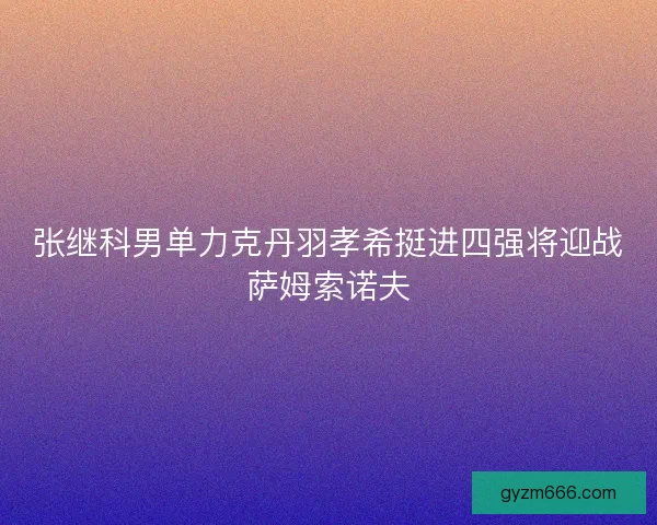 张继科男单力克丹羽孝希挺进四强将迎战萨姆索诺夫