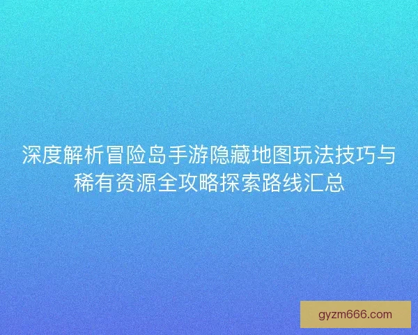 深度解析冒险岛手游隐藏地图玩法技巧与稀有资源全攻略探索路线汇总