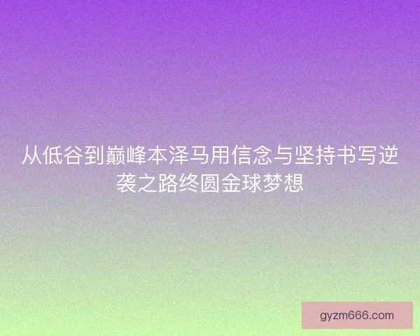 从低谷到巅峰本泽马用信念与坚持书写逆袭之路终圆金球梦想
