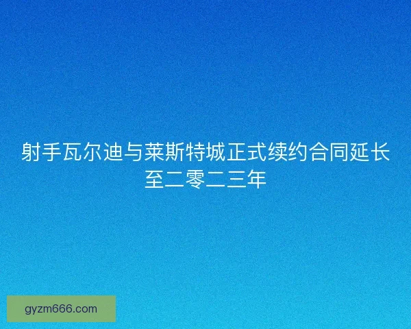 射手瓦尔迪与莱斯特城正式续约合同延长至二零二三年