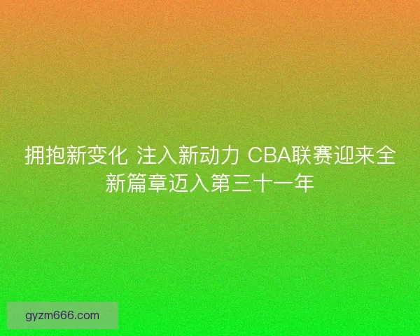 拥抱新变化 注入新动力 CBA联赛迎来全新篇章迈入第三十一年