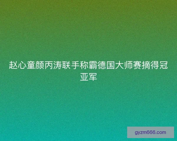 赵心童颜丙涛联手称霸德国大师赛摘得冠亚军