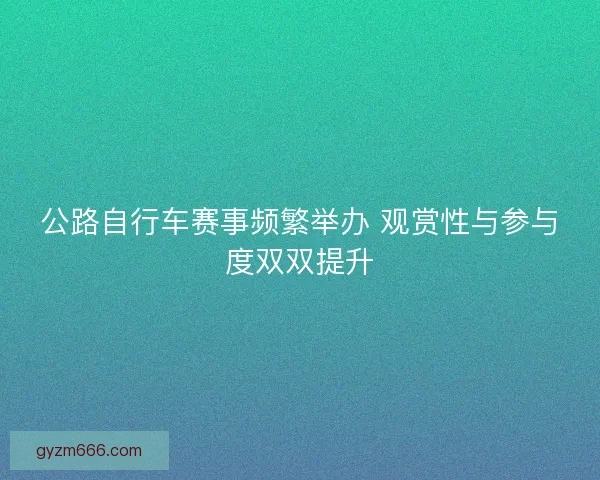 公路自行车赛事频繁举办 观赏性与参与度双双提升