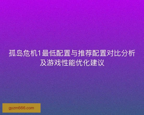 孤岛危机1最低配置与推荐配置对比分析及游戏性能优化建议