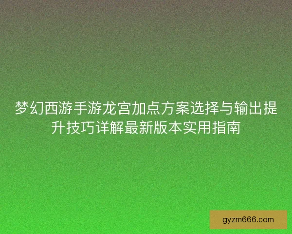 梦幻西游手游龙宫加点方案选择与输出提升技巧详解最新版本实用指南