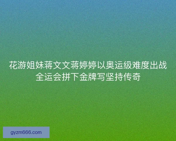 花游姐妹蒋文文蒋婷婷以奥运级难度出战全运会拼下金牌写坚持传奇