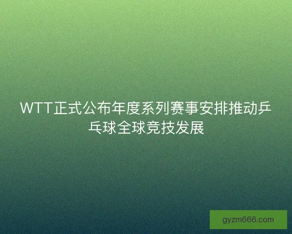 WTT正式公布年度系列赛事安排推动乒乓球全球竞技发展