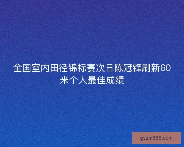 全国室内田径锦标赛次日陈冠锋刷新60米个人最佳成绩