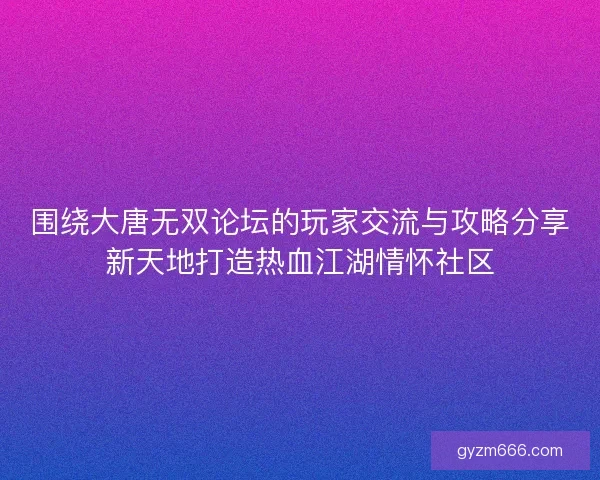 围绕大唐无双论坛的玩家交流与攻略分享新天地打造热血江湖情怀社区