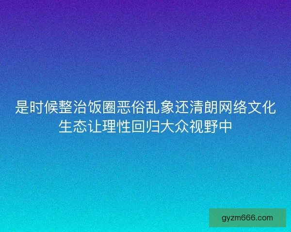 是时候整治饭圈恶俗乱象还清朗网络文化生态让理性回归大众视野中