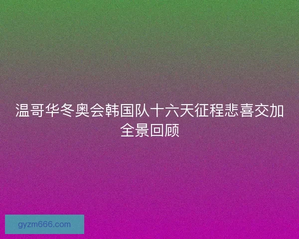 温哥华冬奥会韩国队十六天征程悲喜交加全景回顾