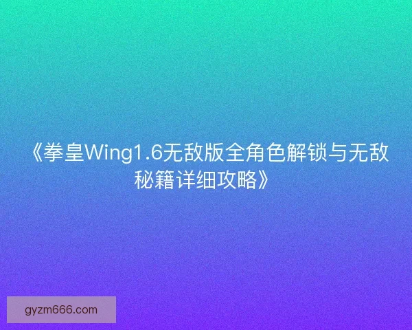 《拳皇Wing1.6无敌版全角色解锁与无敌秘籍详细攻略》