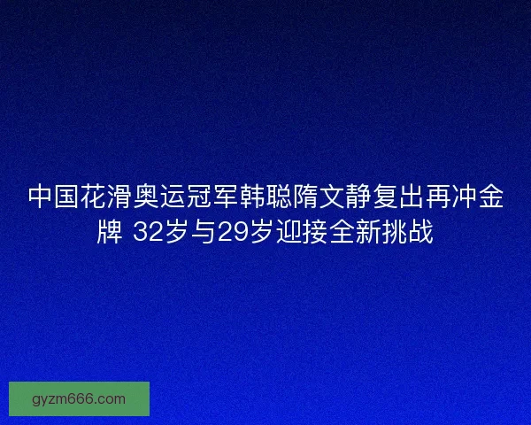 中国花滑奥运冠军韩聪隋文静复出再冲金牌 32岁与29岁迎接全新挑战