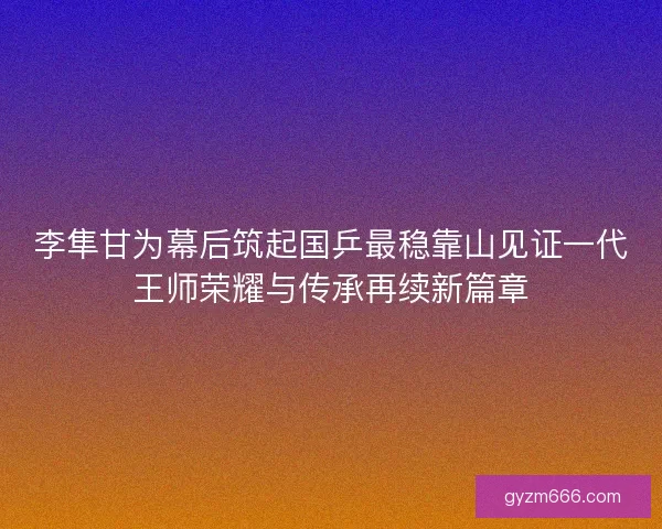 李隼甘为幕后筑起国乒最稳靠山见证一代王师荣耀与传承再续新篇章