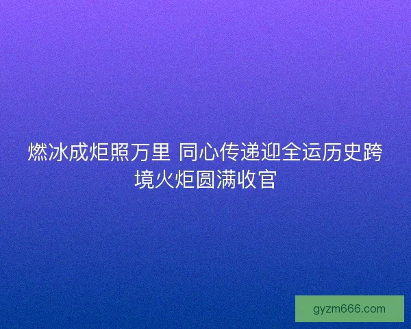 燃冰成炬照万里 同心传递迎全运历史跨境火炬圆满收官