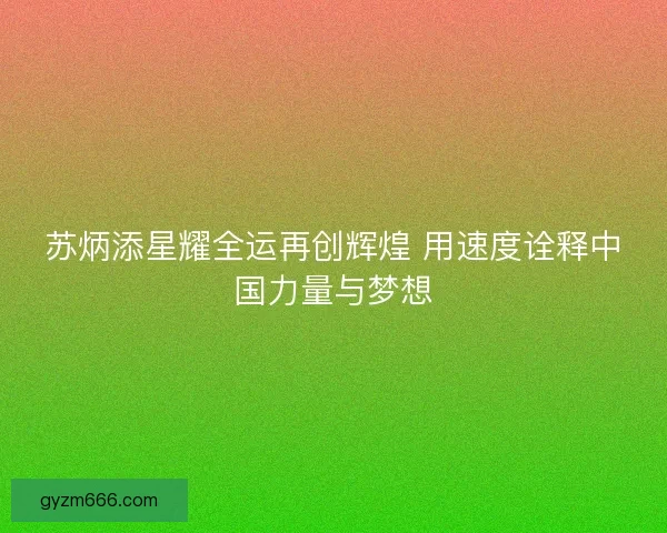 苏炳添星耀全运再创辉煌 用速度诠释中国力量与梦想