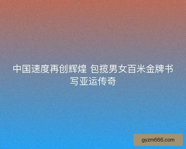 中国速度再创辉煌 包揽男女百米金牌书写亚运传奇