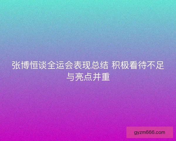 张博恒谈全运会表现总结 积极看待不足与亮点并重