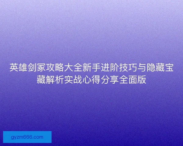 英雄剑冢攻略大全新手进阶技巧与隐藏宝藏解析实战心得分享全面版
