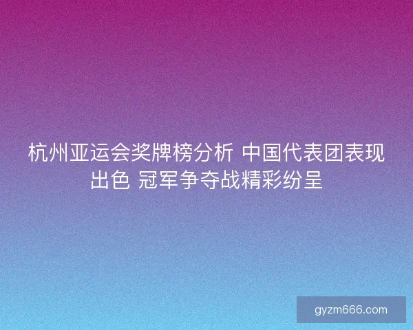 杭州亚运会奖牌榜分析 中国代表团表现出色 冠军争夺战精彩纷呈