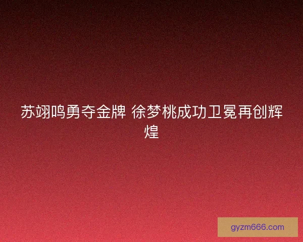 苏翊鸣勇夺金牌 徐梦桃成功卫冕再创辉煌