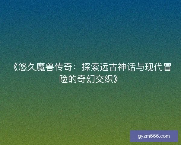 《悠久魔兽传奇：探索远古神话与现代冒险的奇幻交织》