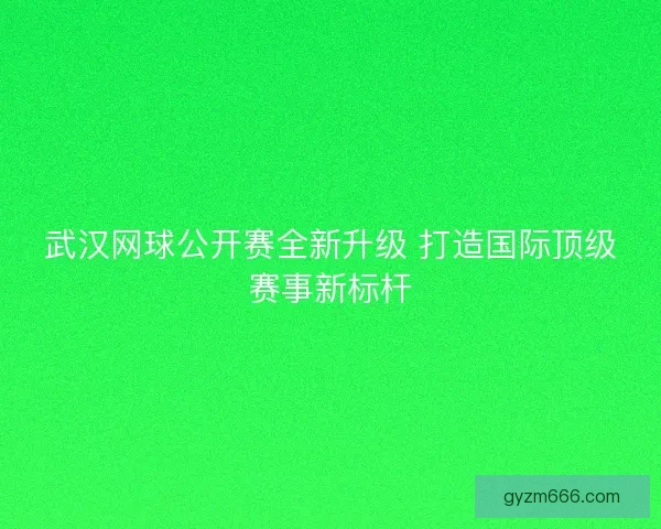 武汉网球公开赛全新升级 打造国际顶级赛事新标杆