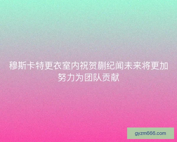 穆斯卡特更衣室内祝贺蒯纪闻未来将更加努力为团队贡献