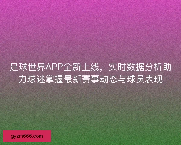 足球世界APP全新上线，实时数据分析助力球迷掌握最新赛事动态与球员表现