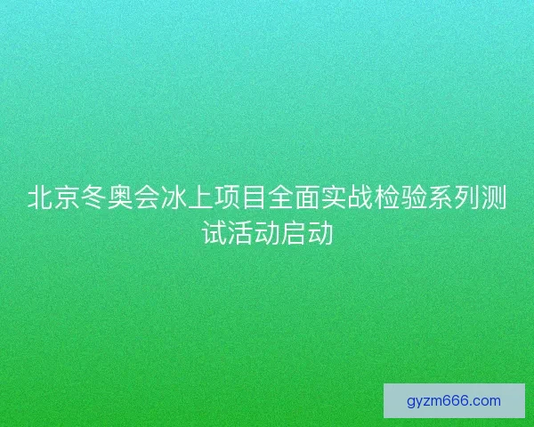 北京冬奥会冰上项目全面实战检验系列测试活动启动