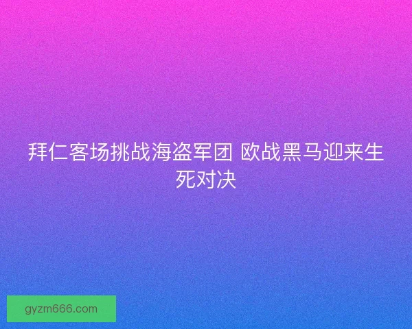 拜仁客场挑战海盗军团 欧战黑马迎来生死对决